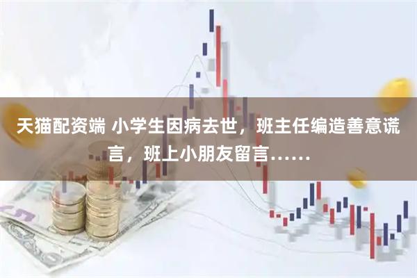 天猫配资端 小学生因病去世，班主任编造善意谎言，班上小朋友留言……