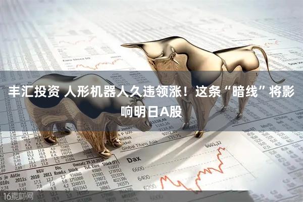 丰汇投资 人形机器人久违领涨！这条“暗线”将影响明日A股