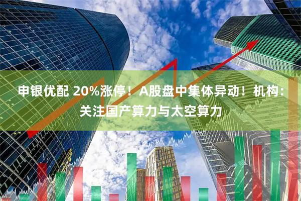 申银优配 20%涨停！A股盘中集体异动！机构：关注国产算力与太空算力