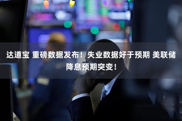 达道宝 重磅数据发布！失业数据好于预期 美联储降息预期突变！