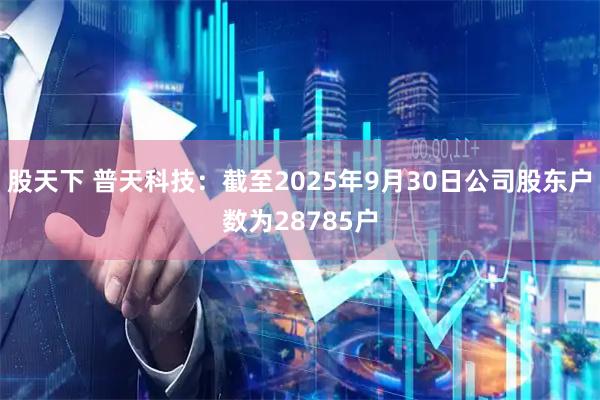 股天下 普天科技：截至2025年9月30日公司股东户数为28785户