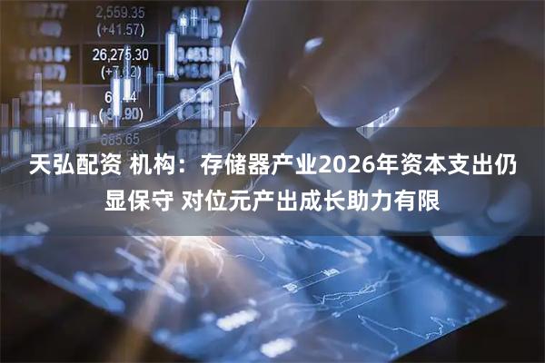 天弘配资 机构：存储器产业2026年资本支出仍显保守 对位元产出成长助力有限