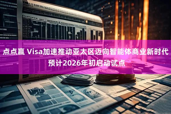 点点赢 Visa加速推动亚太区迈向智能体商业新时代 预计2026年初启动试点
