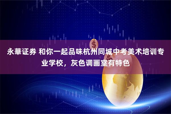 永華证券 和你一起品味杭州同城中考美术培训专业学校，灰色调画室有特色