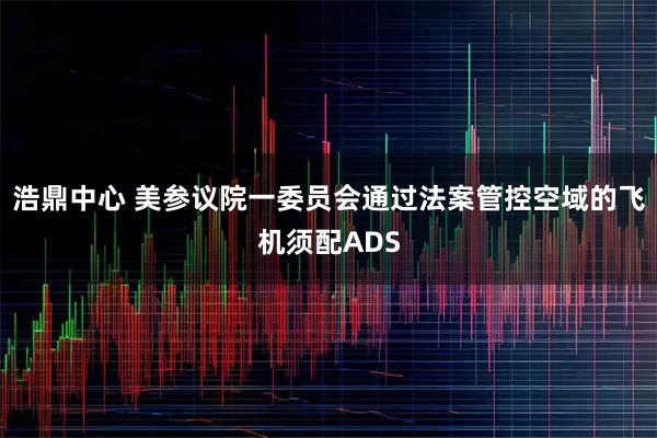 浩鼎中心 美参议院一委员会通过法案管控空域的飞机须配ADS
