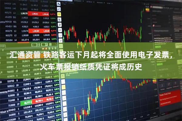 汇通资管 铁路客运下月起将全面使用电子发票，火车票报销纸质凭证将成历史