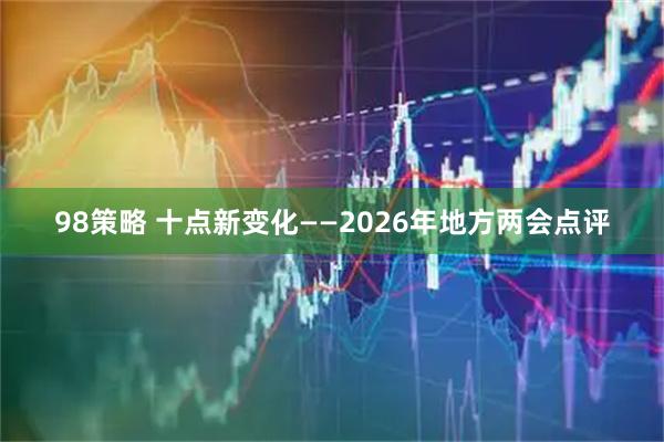 98策略 十点新变化——2026年地方两会点评