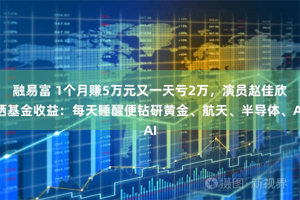 融易富 1个月赚5万元又一天亏2万，演员赵佳欣晒基金收益：每天睡醒便钻研黄金、航天、半导体、AI