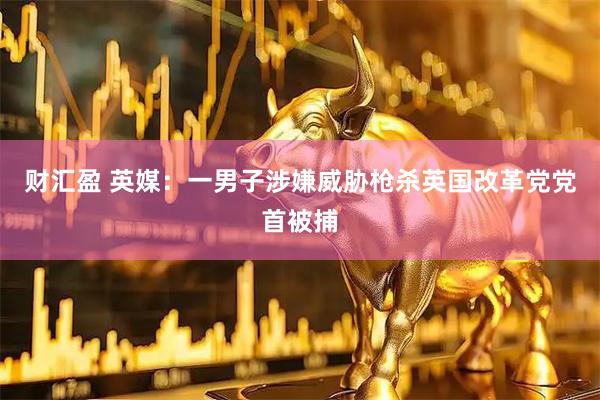 财汇盈 英媒：一男子涉嫌威胁枪杀英国改革党党首被捕